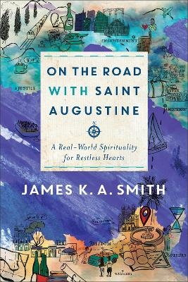 On the Road with Saint Augustine &ndash; A Real&ndash;World Spirituality for Restless Hearts - James K. A. Smith