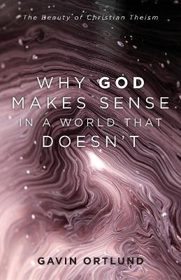 Why God Makes Sense in a World That Doesn`t – The Beauty of Christian Theism - Gavin Ortlund