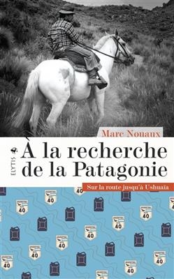 A la recherche de la Patagonie : sur la route jusqu'&agrave; Ushua&iuml;a - Marc (1987-....) Nouaux