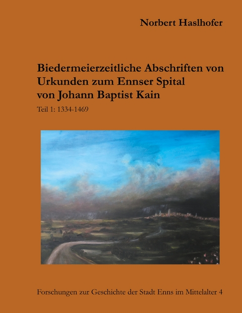 Biedermeierzeitliche Urkundenabschriften zum Ennser Spital von Johann Baptist Kain - Norbert Haslhofer