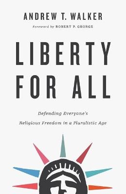 Liberty for All – Defending Everyone`s Religious Freedom in a Pluralistic Age - Andrew T. Walker, Robert George