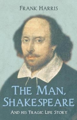 The Man, Shakespeare - And His Tragic Life Story - Frank Harris