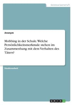 Mobbing in der Schule. Welche Pers&Atilde;&para;nlichkeitsmerkmale stehen im Zusammenhang mit dem Verhalten des T&Atilde;&curren;ters? -  Anonymous