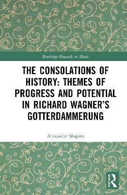 The Consolations of History: Themes of Progress and Potential in Richard Wagner&rsquo;s Gotterdammerung - Alexander Shapiro