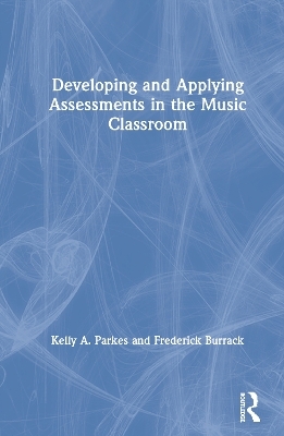 Developing and Applying Assessments in the Music Classroom - Kelly A. Parkes, Frederick Burrack