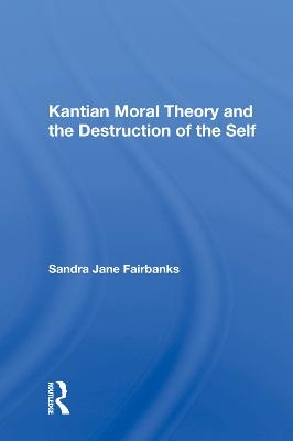 Kantian Moral Theory And The Destruction Of The Self - Sandra Jane Fairbanks