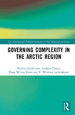 Governing Complexity in the Arctic Region - Mathieu Landriault, Andrew Chater, Elana Wilson Rowe, P. Whitney Lackenbauer