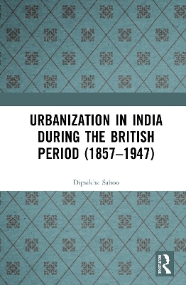 Urbanization in India During the British Period (1857&ndash;1947) - Dipsikha Sahoo