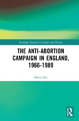 The Anti-Abortion Campaign in England, 1966-1989 - Olivia Dee