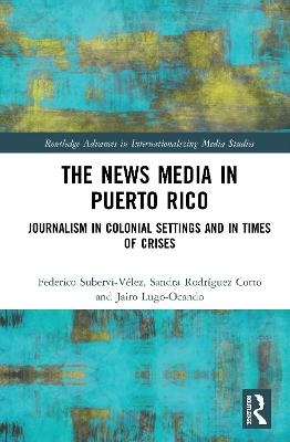 The News Media in Puerto Rico - Federico Subervi-V&eacute;lez, Sandra Rodr&iacute;guez-Cotto, Jairo Lugo-Ocando