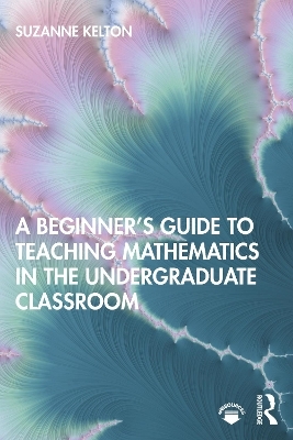 A Beginner's Guide to Teaching Mathematics in the Undergraduate Classroom - Suzanne Kelton