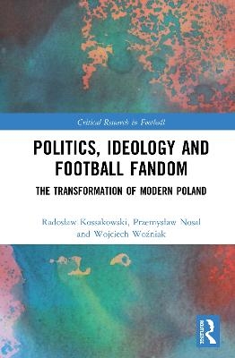 Politics, Ideology and Football Fandom - Radosław Kossakowski, Przemysław Nosal, Wojciech Woźniak