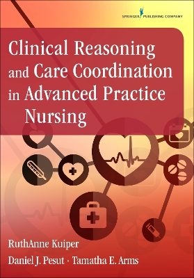Clinical Reasoning and Care Coordination in Advanced Practice Nursing - Ruthanne Kuiper, Daniel J. Pesut, Tamatha E. Arms