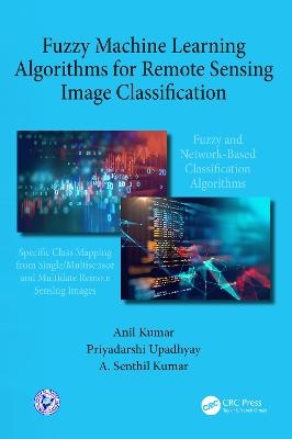 Fuzzy Machine Learning Algorithms for Remote Sensing Image Classification - Anil Kumar, Priyadarshi Upadhyay, A. Senthil Kumar