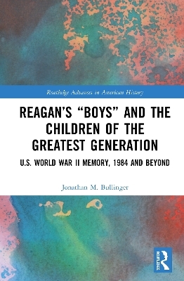 Reagan&rsquo;s &ldquo;Boys&rdquo; and the Children of the Greatest Generation - Jonathan M. Bullinger