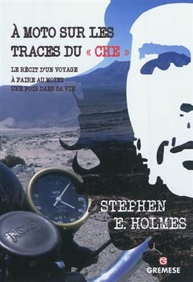 A moto sur les traces du Che : le r&eacute;cit d'un voyage &agrave; faire au moins une fois dans sa vie - Stephen E. Holmes