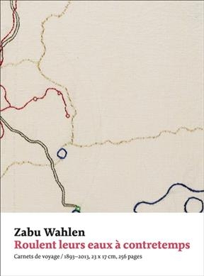 Roulent leurs eaux à contretemps : carnets de voyage, 1893-2013 - Zabu Wahlen