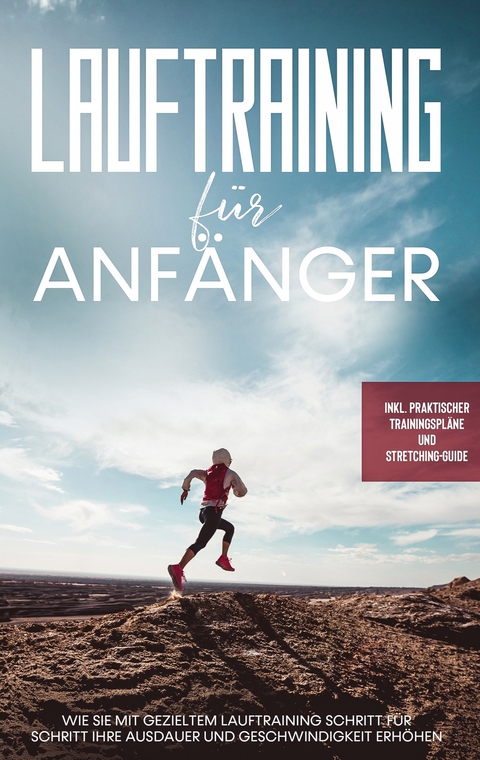 Lauftraining f&uuml;r Anf&auml;nger: Wie Sie mit gezieltem Lauftraining Schritt f&uuml;r Schritt Ihre Ausdauer und Geschwindigkeit erh&ouml;hen - inkl. praktischer Trainingspl&auml;ne und Stretching-Guide - Oliver Bley