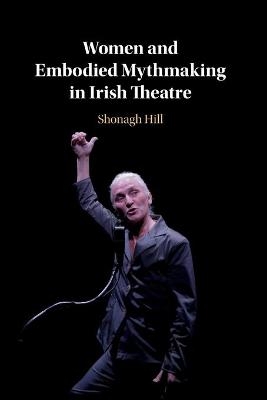 Women and Embodied Mythmaking in Irish Theatre - Shonagh Hill