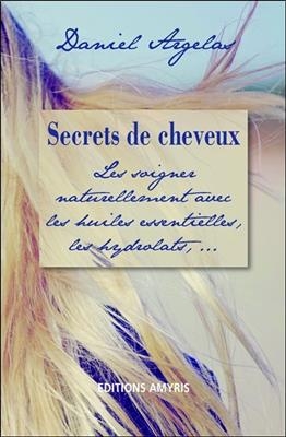 Secrets de cheveux : les soigner naturellement avec les huiles essentielles, les hydrolats... - Daniel Argelas