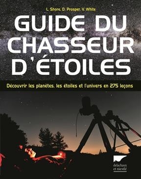Guide du chasseur d'&eacute;toiles : d&eacute;couvrir les plan&egrave;tes, les &eacute;toiles et l'univers en 275 le&ccedil;ons - Linda Shore, David Prosper, Vivian White