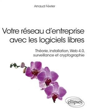 Votre réseau d'entreprise avec les logiciels libres : théorie, installation, web 4.0, surveillance et cryptographie - Arnaud Février