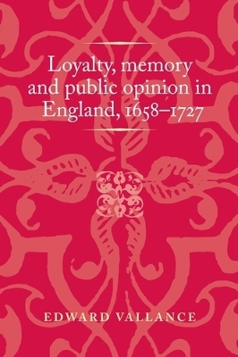 Loyalty, Memory and Public Opinion in England, 1658&ndash;1727 - Edward Vallance