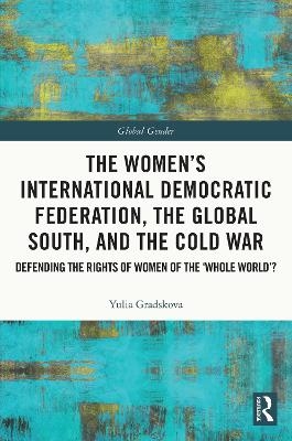 The Women&rsquo;s International Democratic Federation, the Global South and the Cold War - Yulia Gradskova