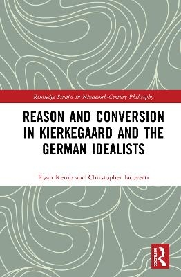 Reason and Conversion in Kierkegaard and the German Idealists - Ryan Kemp, Christopher Iacovetti