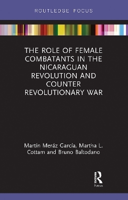 The Role of Female Combatants in the Nicaraguan Revolution and Counter Revolutionary War - Mart&iacute;n Mer&aacute;z Garc&iacute;a, Martha L. Cottam, Bruno M. Baltodano