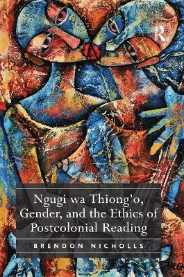 Ngugi wa Thiong&rsquo;o, Gender, and the Ethics of Postcolonial Reading - Brendon Nicholls
