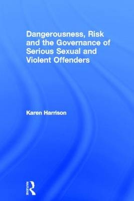 Dangerousness, Risk and the Governance of Serious Sexual and Violent Offenders -  Karen Harrison