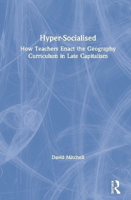 Hyper-Socialised: How Teachers Enact the Geography Curriculum in Late Capitalism - David Mitchell