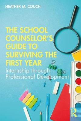 The School Counselor&rsquo;s Guide to Surviving the First Year - Heather M. Couch