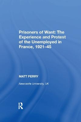Prisoners of Want: The Experience and Protest of the Unemployed in France, 1921-45 - Matt Perry