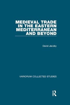 Medieval Trade in the Eastern Mediterranean and Beyond - David Jacoby