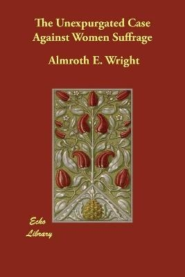 The Unexpurgated Case Against Women Suffrage - Almroth E Wright