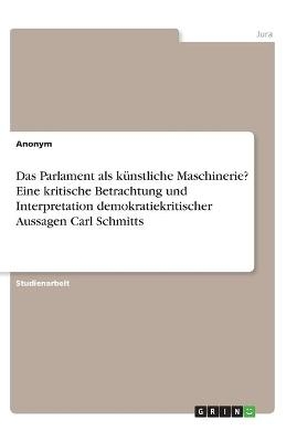 Das Parlament als kÃ¼nstliche Maschinerie? Eine kritische Betrachtung und Interpretation demokratiekritischer Aussagen Carl Schmitts -  Anonymous
