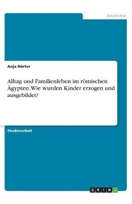 Alltag und Familienleben im r&Atilde;&para;mischen &Atilde;gypten. Wie wurden Kinder erzogen und ausgebildet? - Anja H&Atilde;&para;rter