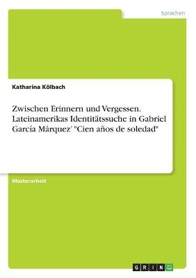 Zwischen Erinnern und Vergessen. Lateinamerikas Identit&Atilde;&curren;tssuche in Gabriel Garc&Atilde;&shy;a M&Atilde;&iexcl;rquez' "Cien a&Atilde;&plusmn;os de soledad" - Katharina K&Atilde;&para;lbach