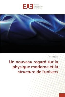 Un nouveau regard sur la physique moderne et la structure de l'univers - Yuri Yovlev