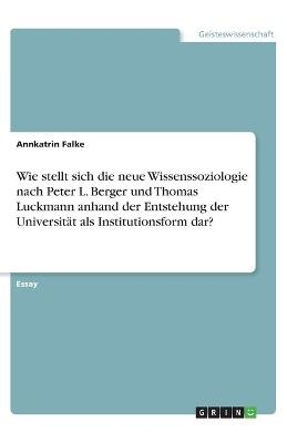 Wie stellt sich die neue Wissenssoziologie nach Peter L. Berger und Thomas Luckmann anhand der Entstehung der Universit&Atilde;&curren;t als Institutionsform dar? - Annkatrin Falke