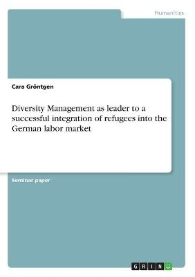 Diversity Management as leader to a successful integration of refugees into the German labor market - Cara Gr&Atilde;&para;ntgen