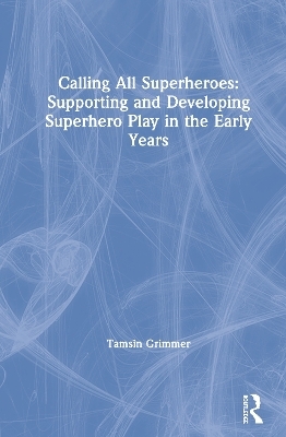 Calling All Superheroes: Supporting and Developing Superhero Play in the Early Years - Tamsin Grimmer