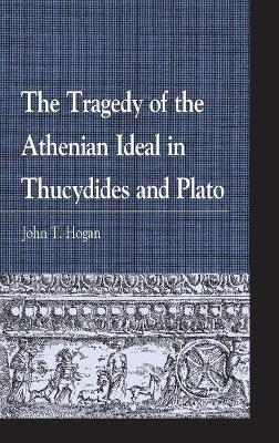 The Tragedy of the Athenian Ideal in Thucydides and Plato - John  T. Hogan