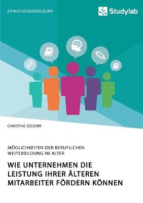 Wie Unternehmen die Leistung ihrer &auml;lteren Mitarbeiter f&ouml;rdern k&ouml;nnen. M&ouml;glichkeiten der beruflichen Weiterbildung im Alter - Christine Seedorf