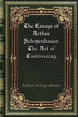The Essays of Arthur Schopenhauer; The Art of Controversy