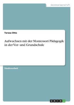 Aufwachsen mit der Montessori P&Atilde;&curren;dagogik in der Vor- und Grundschule - Teresa Otto