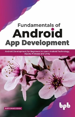 Fundamentals of Android App Development Android Development for Beginners to Learn Android Technology, SQLite, Firebase and Unity - Sujit Kumar Mishra