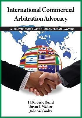 International Commercial Arbitration Advocacy - H Roderic Heard, Susan L Walker, John W Cooley